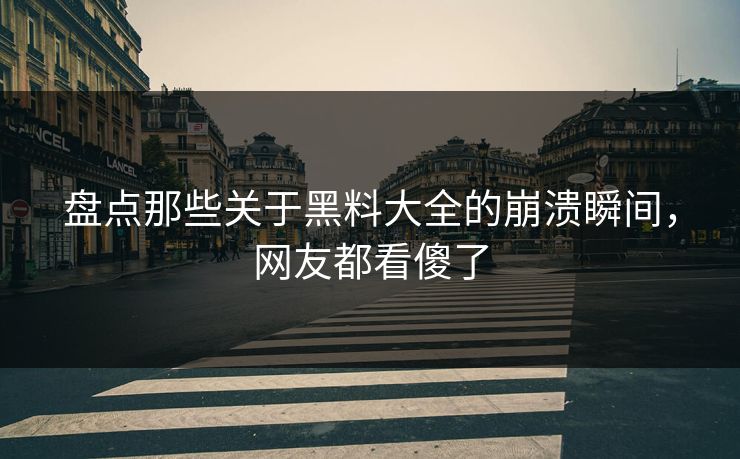 盘点那些关于黑料大全的崩溃瞬间，网友都看傻了
