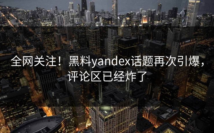 全网关注！黑料yandex话题再次引爆，评论区已经炸了