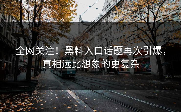 全网关注！黑料入口话题再次引爆，真相远比想象的更复杂