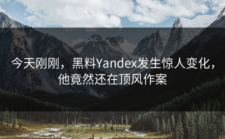 今天刚刚，黑料Yandex发生惊人变化，他竟然还在顶风作案