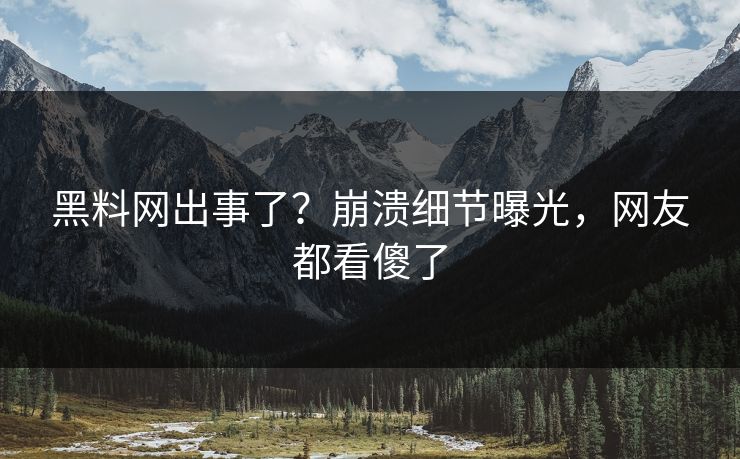 黑料网出事了？崩溃细节曝光，网友都看傻了