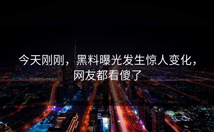 今天刚刚，黑料曝光发生惊人变化，网友都看傻了