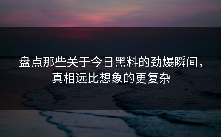 盘点那些关于今日黑料的劲爆瞬间，真相远比想象的更复杂