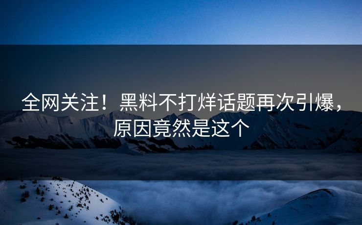 全网关注！黑料不打烊话题再次引爆，原因竟然是这个