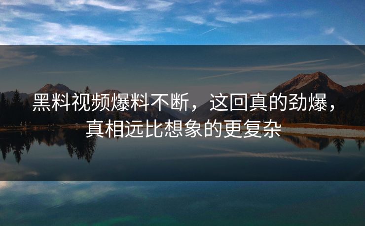 黑料视频爆料不断，这回真的劲爆，真相远比想象的更复杂