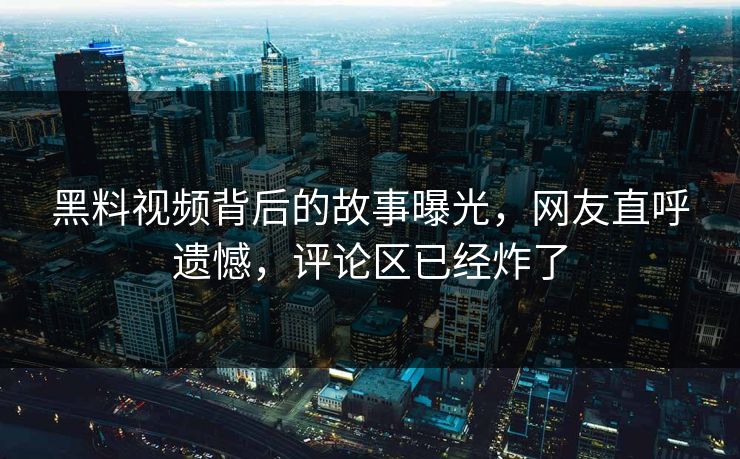 黑料视频背后的故事曝光，网友直呼遗憾，评论区已经炸了