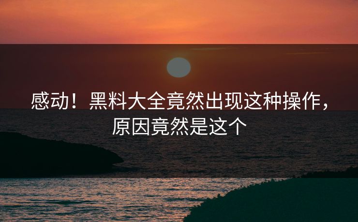 感动！黑料大全竟然出现这种操作，原因竟然是这个