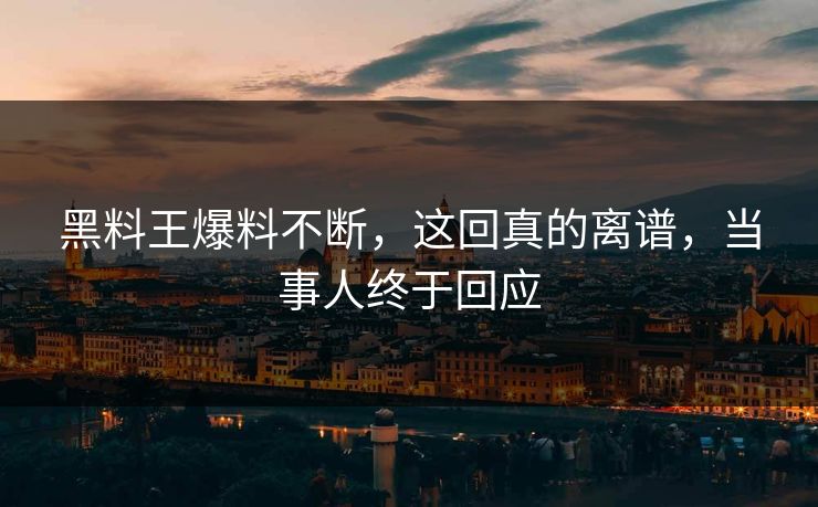 黑料王爆料不断，这回真的离谱，当事人终于回应