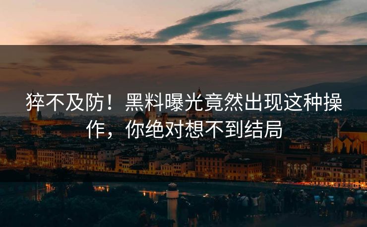 猝不及防！黑料曝光竟然出现这种操作，你绝对想不到结局