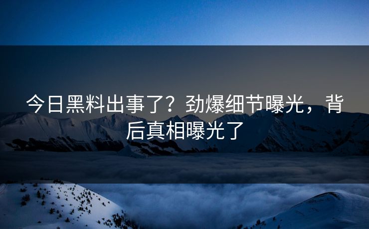今日黑料出事了？劲爆细节曝光，背后真相曝光了