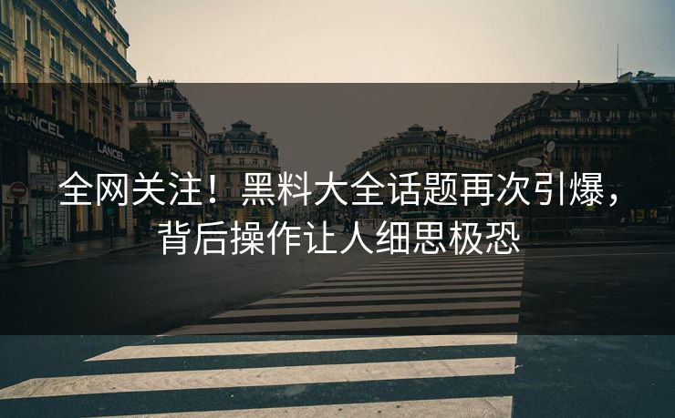 全网关注！黑料大全话题再次引爆，背后操作让人细思极恐