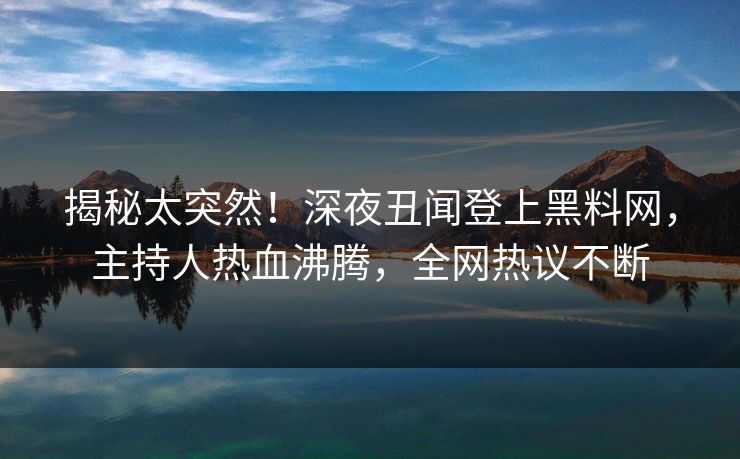 揭秘太突然！深夜丑闻登上黑料网，主持人热血沸腾，全网热议不断