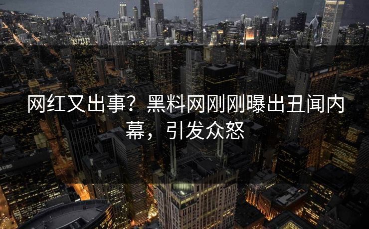 网红又出事？黑料网刚刚曝出丑闻内幕，引发众怒