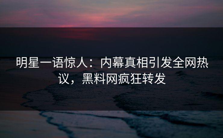 明星一语惊人：内幕真相引发全网热议，黑料网疯狂转发