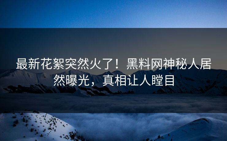 最新花絮突然火了！黑料网神秘人居然曝光，真相让人瞠目