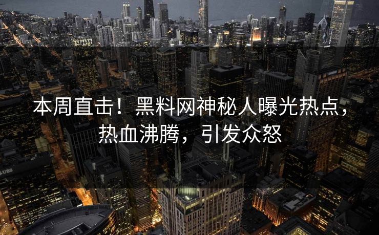 本周直击！黑料网神秘人曝光热点，热血沸腾，引发众怒