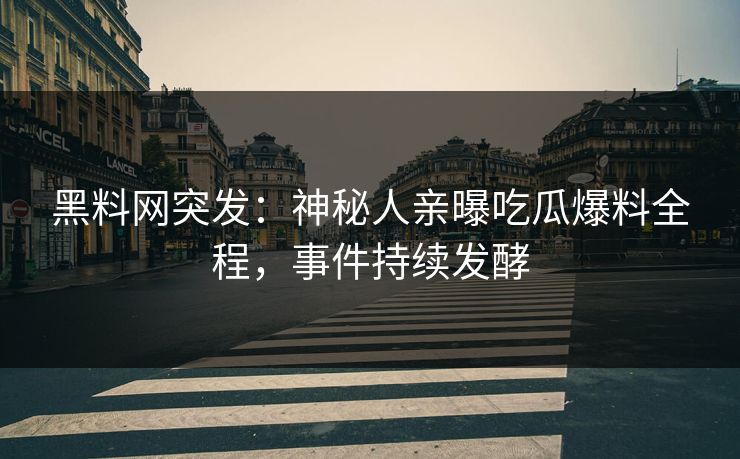 黑料网突发：神秘人亲曝吃瓜爆料全程，事件持续发酵