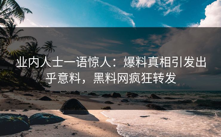 业内人士一语惊人：爆料真相引发出乎意料，黑料网疯狂转发