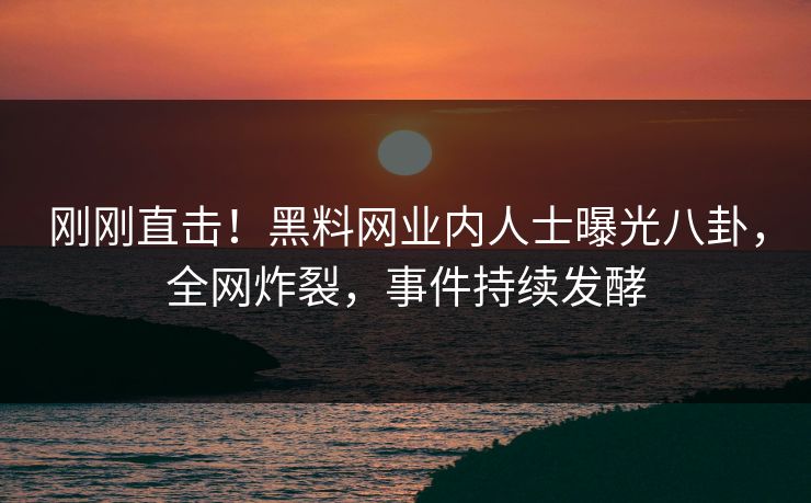 刚刚直击！黑料网业内人士曝光八卦，全网炸裂，事件持续发酵