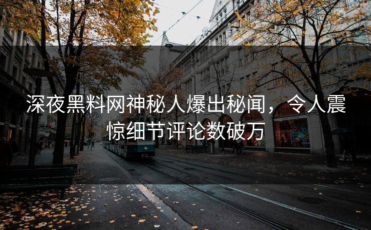 深夜黑料网神秘人爆出秘闻，令人震惊细节评论数破万
