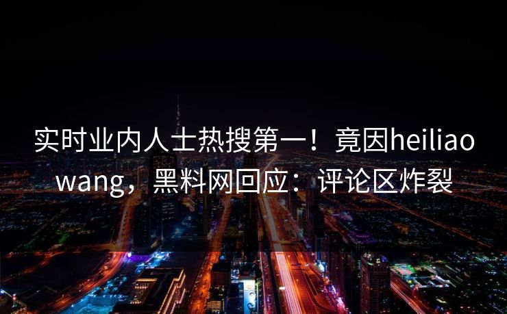 实时业内人士热搜第一！竟因heiliaowang，黑料网回应：评论区炸裂
