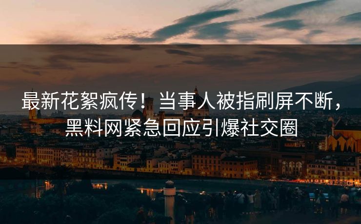 最新花絮疯传！当事人被指刷屏不断，黑料网紧急回应引爆社交圈