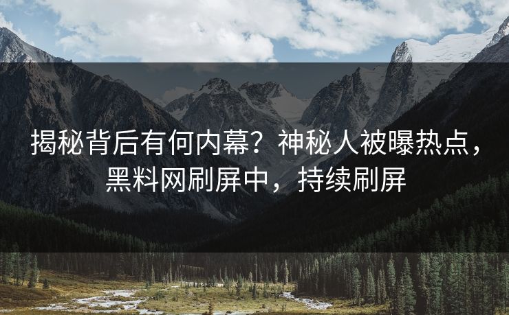 揭秘背后有何内幕？神秘人被曝热点，黑料网刷屏中，持续刷屏
