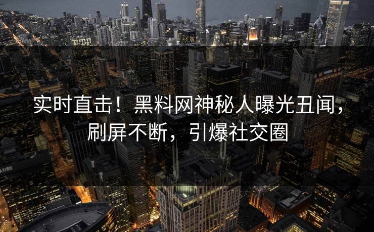 实时直击！黑料网神秘人曝光丑闻，刷屏不断，引爆社交圈