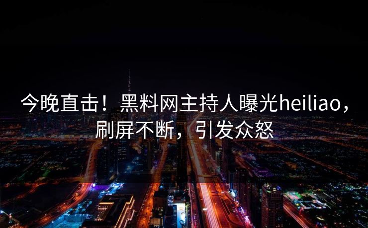今晚直击！黑料网主持人曝光heiliao，刷屏不断，引发众怒