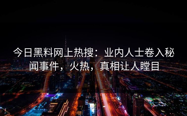 今日黑料网上热搜：业内人士卷入秘闻事件，火热，真相让人瞠目