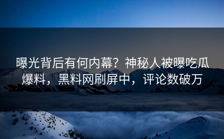 曝光背后有何内幕？神秘人被曝吃瓜爆料，黑料网刷屏中，评论数破万