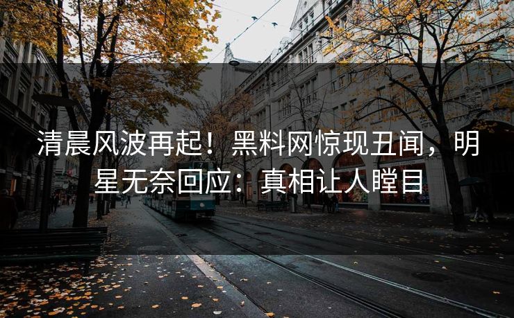清晨风波再起！黑料网惊现丑闻，明星无奈回应：真相让人瞠目