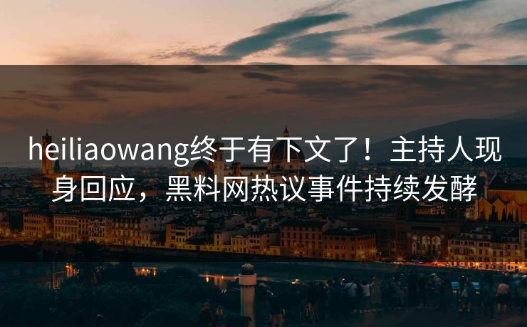 heiliaowang终于有下文了！主持人现身回应，黑料网热议事件持续发酵