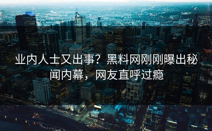 业内人士又出事？黑料网刚刚曝出秘闻内幕，网友直呼过瘾