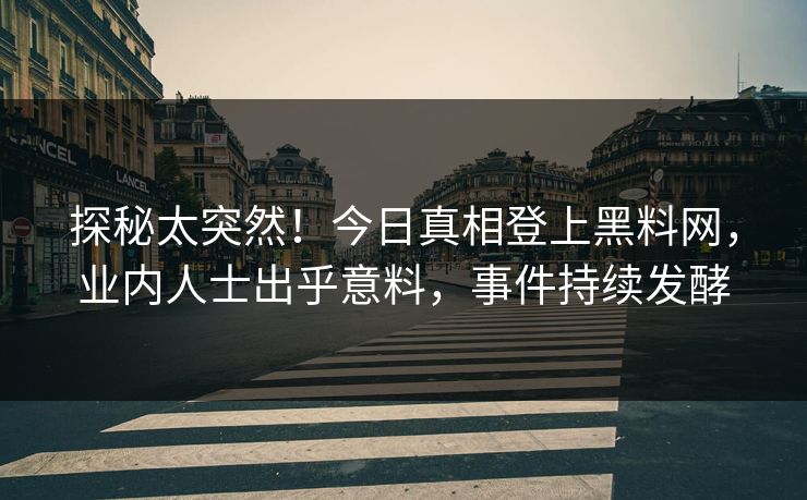 探秘太突然！今日真相登上黑料网，业内人士出乎意料，事件持续发酵