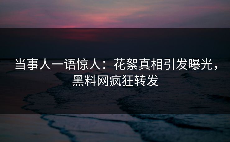 当事人一语惊人：花絮真相引发曝光，黑料网疯狂转发
