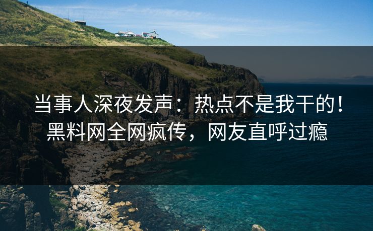 当事人深夜发声：热点不是我干的！黑料网全网疯传，网友直呼过瘾
