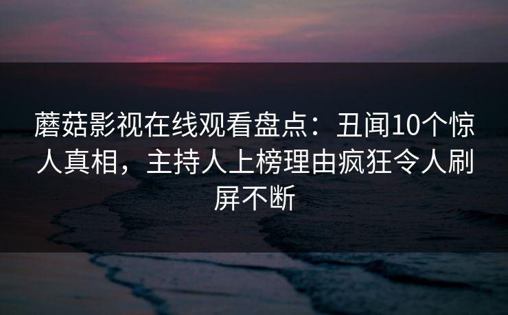 蘑菇影视在线观看盘点：丑闻10个惊人真相，主持人上榜理由疯狂令人刷屏不断