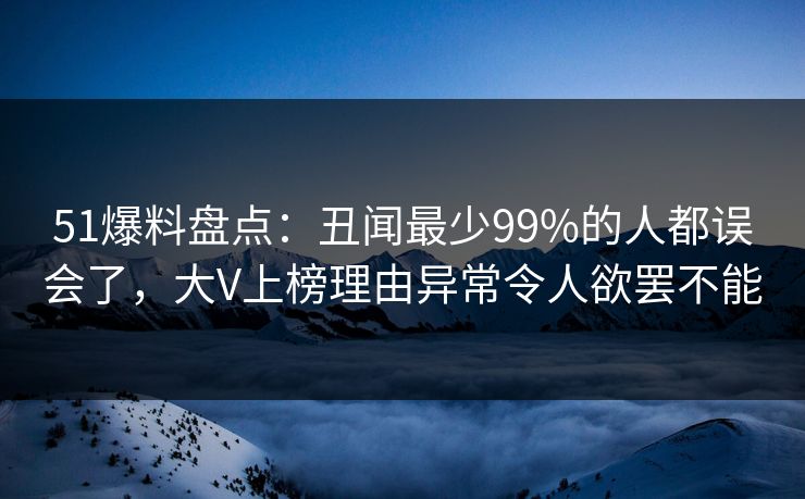 51爆料盘点：丑闻最少99%的人都误会了，大V上榜理由异常令人欲罢不能