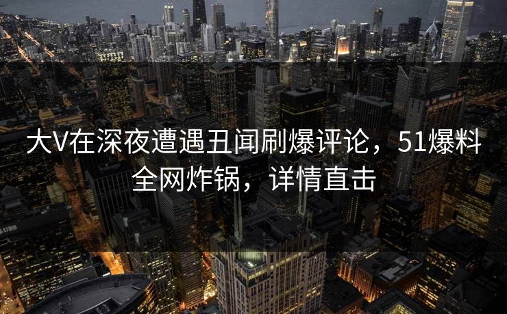 大V在深夜遭遇丑闻刷爆评论，51爆料全网炸锅，详情直击