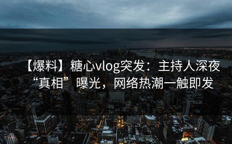 【爆料】糖心vlog突发：主持人深夜“真相”曝光，网络热潮一触即发