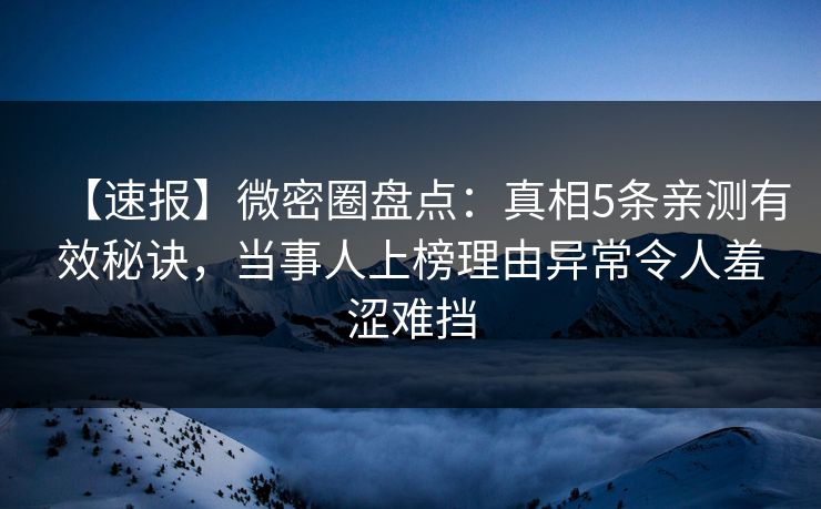 【速报】微密圈盘点：真相5条亲测有效秘诀，当事人上榜理由异常令人羞涩难挡