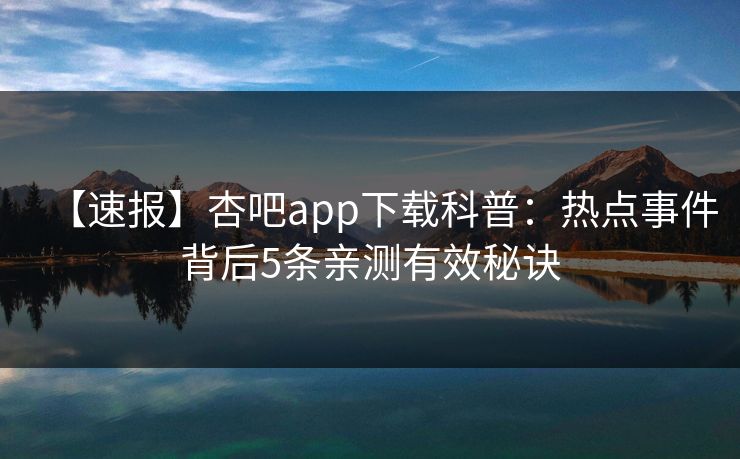 【速报】杏吧app下载科普：热点事件背后5条亲测有效秘诀