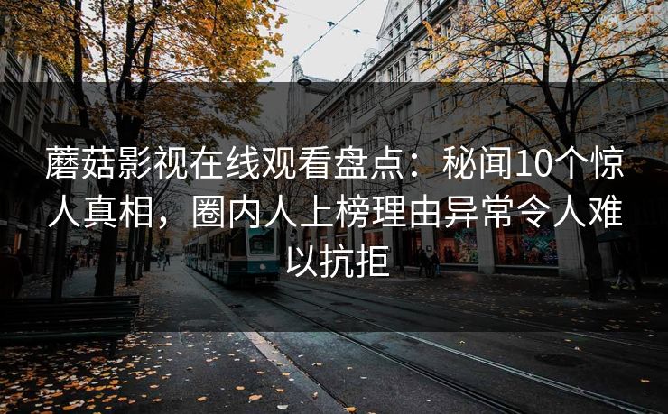 蘑菇影视在线观看盘点：秘闻10个惊人真相，圈内人上榜理由异常令人难以抗拒