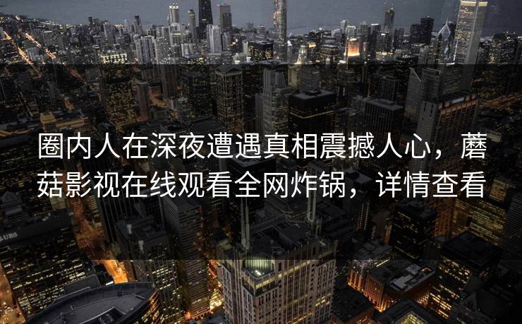 圈内人在深夜遭遇真相震撼人心，蘑菇影视在线观看全网炸锅，详情查看