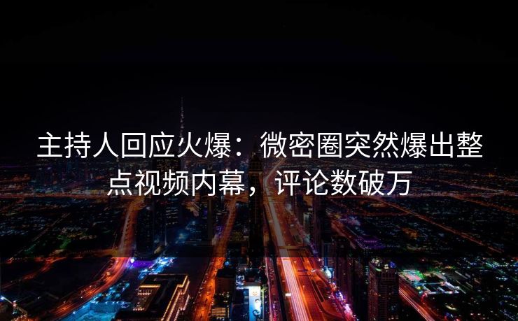 主持人回应火爆：微密圈突然爆出整点视频内幕，评论数破万