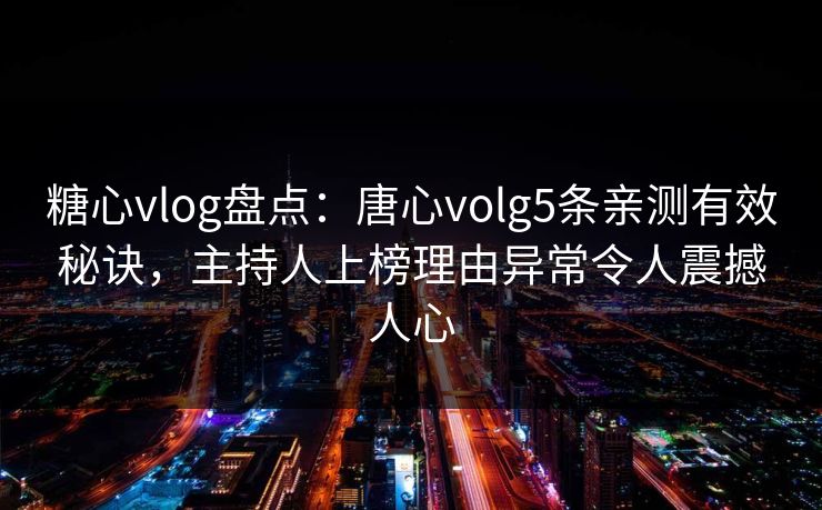 糖心vlog盘点：唐心volg5条亲测有效秘诀，主持人上榜理由异常令人震撼人心
