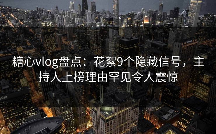 糖心vlog盘点：花絮9个隐藏信号，主持人上榜理由罕见令人震惊