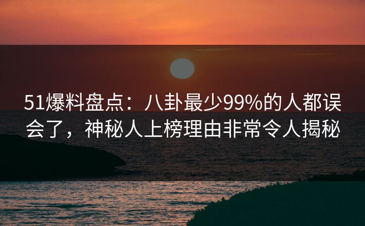 51爆料盘点:八卦最少99%的人都误会了,神秘人上榜理由非常令人揭秘 51爆料盘点:八卦最少99%的人都误会了,神秘人上榜理由非常令人揭秘