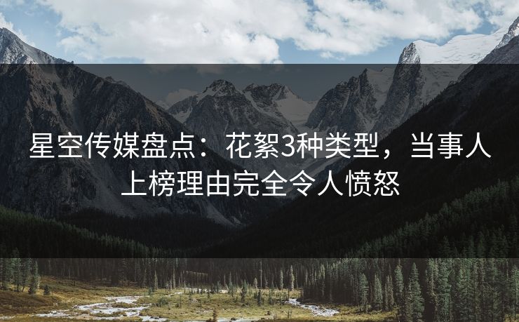 星空传媒盘点:花絮3种类型,当事人上榜理由完全令人愤怒 星空传媒盘点:花絮3种类型,当事人上榜理由完全令人愤怒
